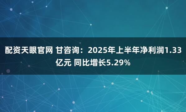 配资天眼官网 甘咨询：2025年上半年净利润1.33亿元 同比增长5.29%
