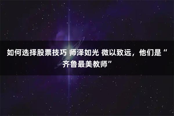 如何选择股票技巧 师泽如光 微以致远，他们是“齐鲁最美教师”
