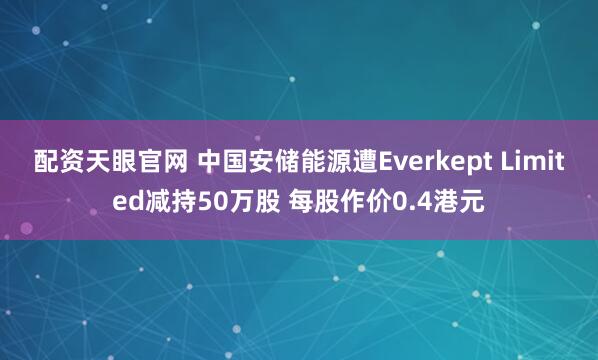 配资天眼官网 中国安储能源遭Everkept Limited减持50万股 每股作价0.4港元
