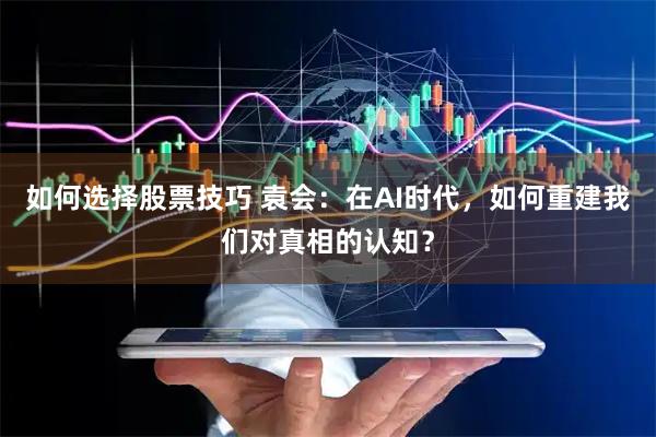如何选择股票技巧 袁会：在AI时代，如何重建我们对真相的认知？