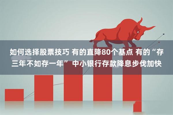 如何选择股票技巧 有的直降80个基点 有的“存三年不如存一年” 中小银行存款降息步伐加快
