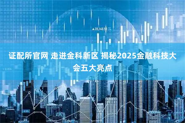 证配所官网 走进金科新区 揭秘2025金融科技大会五大亮点