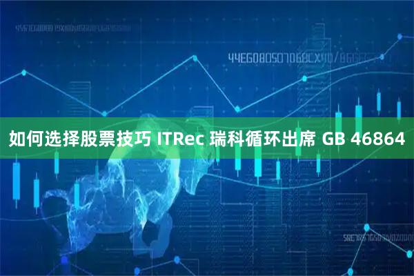 如何选择股票技巧 ITRec 瑞科循环出席 GB 46864