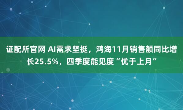 证配所官网 AI需求坚挺，鸿海11月销售额同比增长25.5%，四季度能见度“优于上月”