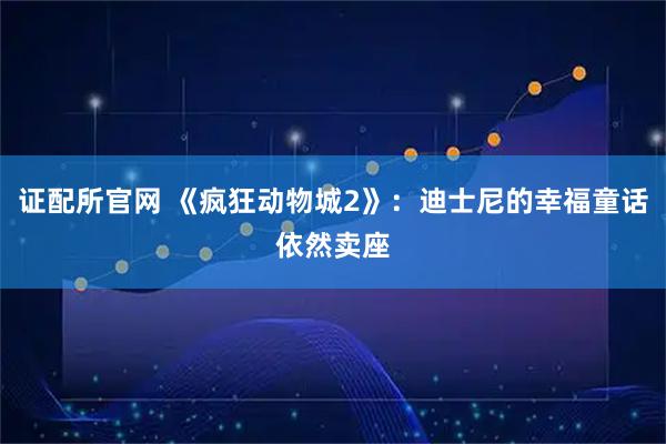 证配所官网 《疯狂动物城2》：迪士尼的幸福童话依然卖座
