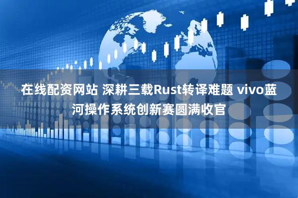 在线配资网站 深耕三载Rust转译难题 vivo蓝河操作系统创新赛圆满收官