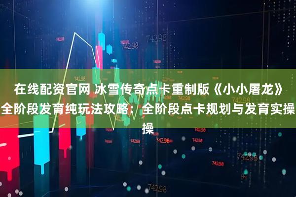 在线配资官网 冰雪传奇点卡重制版《小小屠龙》全阶段发育纯玩法攻略:全阶段点卡规划与发育实操