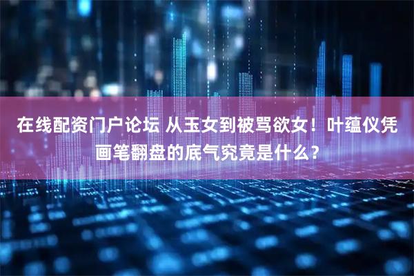 在线配资门户论坛 从玉女到被骂欲女！叶蕴仪凭画笔翻盘的底气究竟是什么？