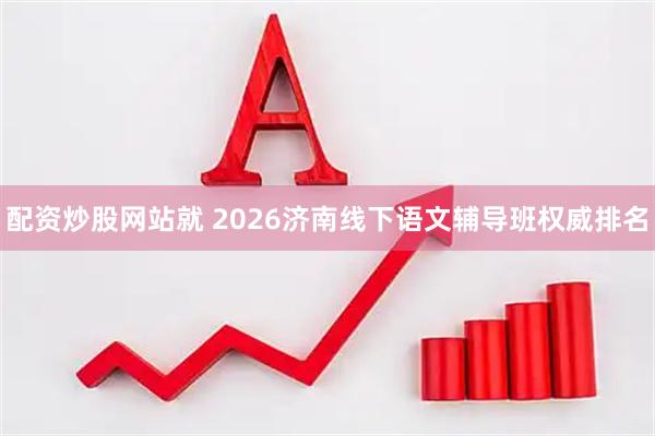 配资炒股网站就 2026济南线下语文辅导班权威排名