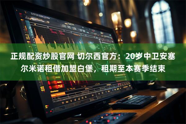 正规配资炒股官网 切尔西官方：20岁中卫安塞尔米诺租借加盟白堡，租期至本赛季结束
