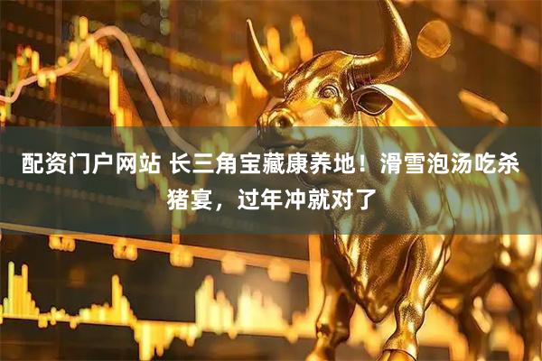 配资门户网站 长三角宝藏康养地！滑雪泡汤吃杀猪宴，过年冲就对了