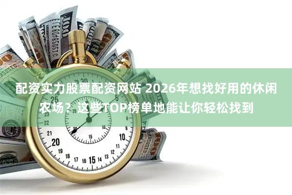 配资实力股票配资网站 2026年想找好用的休闲农场？这些TOP榜单地能让你轻松找到