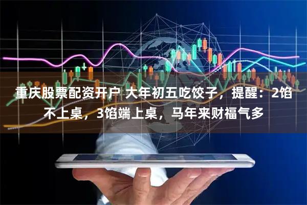 重庆股票配资开户 大年初五吃饺子,提醒:2馅不上桌,3馅端上桌,马年来财福气多