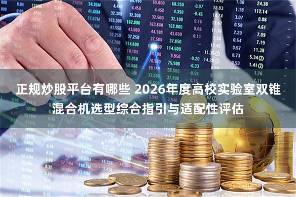 正规炒股平台有哪些 2026年度高校实验室双锥混合机选型综合指引与适配性评估