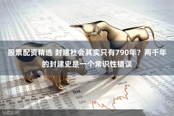 股票配资精选 封建社会其实只有790年?两千年的封建史是一个常识性错误