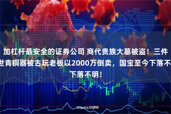 加杠杆最安全的证券公司 商代贵族大墓被盗!三件稀世青铜器被古玩老板以2000万倒卖,国宝至今下落不明!