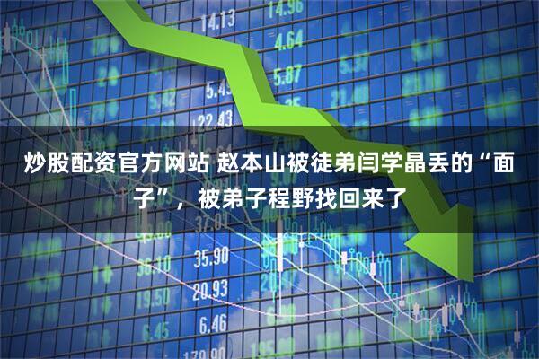 炒股配资官方网站 赵本山被徒弟闫学晶丢的“面子”,被弟子程野找回来了