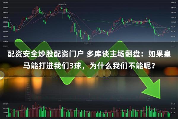 配资安全炒股配资门户 多库谈主场翻盘：如果皇马能打进我们3球，为什么我们不能呢？