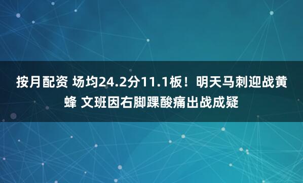 按月配资 场均24.2分11.1板！明天马刺迎战黄蜂 文班因右脚踝酸痛出战成疑