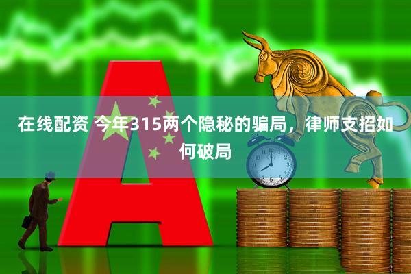 在线配资 今年315两个隐秘的骗局，律师支招如何破局