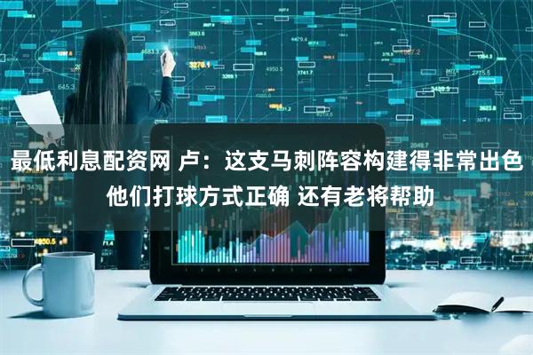 最低利息配资网 卢：这支马刺阵容构建得非常出色 他们打球方式正确 还有老将帮助