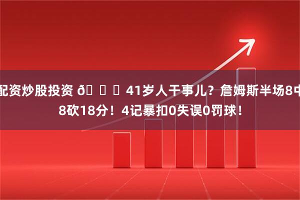 配资炒股投资 🙃41岁人干事儿？詹姆斯半场8中8砍18分！4记暴扣0失误0罚球！