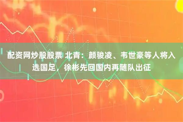 配资网炒股股票 北青：颜骏凌、韦世豪等人将入选国足，徐彬先回国内再随队出征