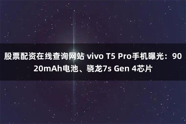 股票配资在线查询网站 vivo T5 Pro手机曝光：9020mAh电池、骁龙7s Gen 4芯片