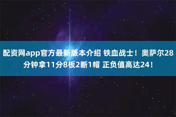 配资网app官方最新版本介绍 铁血战士！奥萨尔28分钟拿11分8板2断1帽 正负值高达24！
