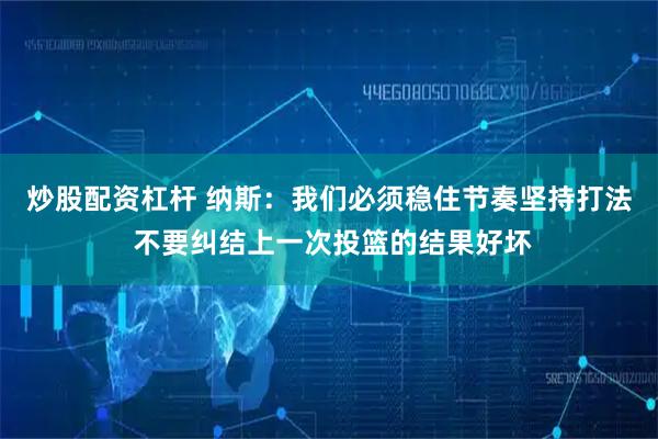 炒股配资杠杆 纳斯：我们必须稳住节奏坚持打法 不要纠结上一次投篮的结果好坏