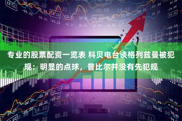 专业的股票配资一览表 科贝电台谈格列兹曼被犯规：明显的点球，普比尔并没有先犯规
