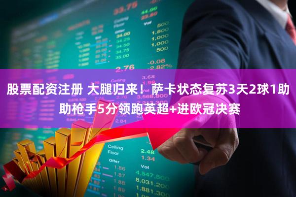 股票配资注册 大腿归来！萨卡状态复苏3天2球1助 助枪手5分领跑英超+进欧冠决赛