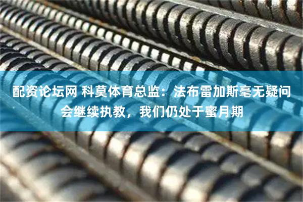 配资论坛网 科莫体育总监：法布雷加斯毫无疑问会继续执教，我们仍处于蜜月期
