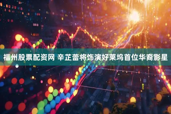 福州股票配资网 辛芷蕾将饰演好莱坞首位华裔影星
