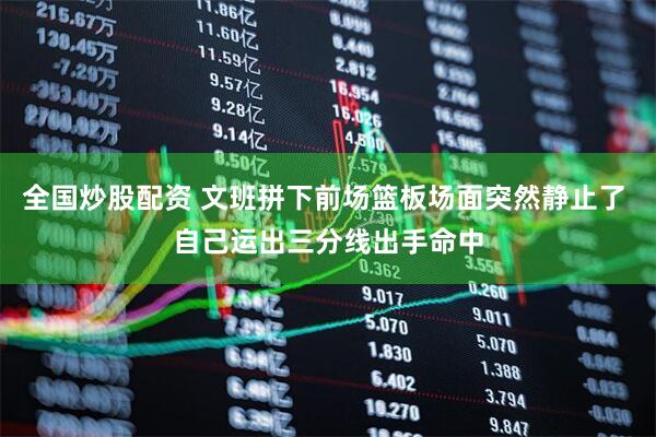全国炒股配资 文班拼下前场篮板场面突然静止了 自己运出三分线出手命中