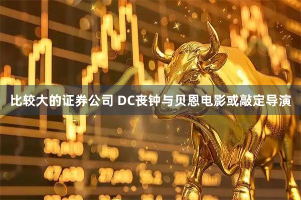 比较大的证券公司 DC丧钟与贝恩电影或敲定导演
