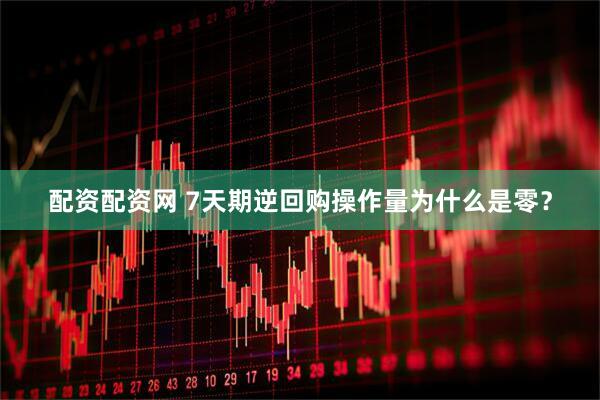 配资配资网 7天期逆回购操作量为什么是零？