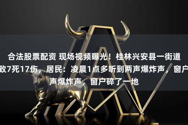合法股票配资 现场视频曝光！桂林兴安县一街道发生爆炸致7死17伤，居民：凌晨1点多听到两声爆炸声，窗户碎了一地