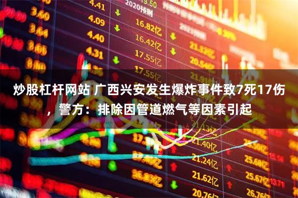 炒股杠杆网站 广西兴安发生爆炸事件致7死17伤,警方:排除因管道燃气等因素引起