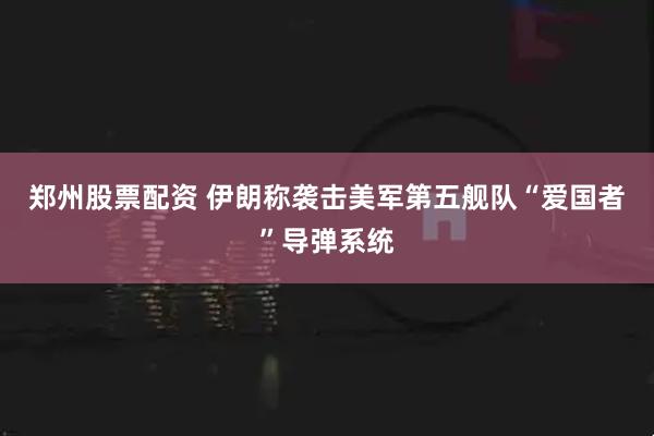 郑州股票配资 伊朗称袭击美军第五舰队“爱国者”导弹系统