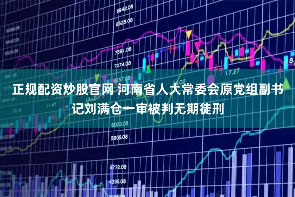 正规配资炒股官网 河南省人大常委会原党组副书记刘满仓一审被判无期徒刑