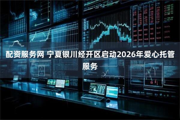 配资服务网 宁夏银川经开区启动2026年爱心托管服务