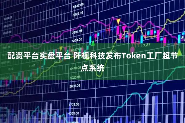 配资平台实盘平台 阡视科技发布Token工厂超节点系统