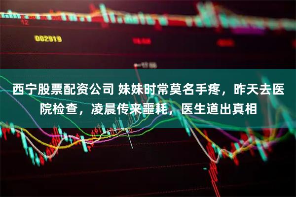 西宁股票配资公司 妹妹时常莫名手疼,昨天去医院检查,凌晨传来噩耗,医生道出真相