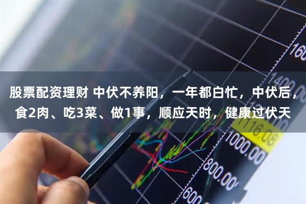 股票配资理财 中伏不养阳，一年都白忙，中伏后，食2肉、吃3菜、做1事，顺应天时，健康过伏天